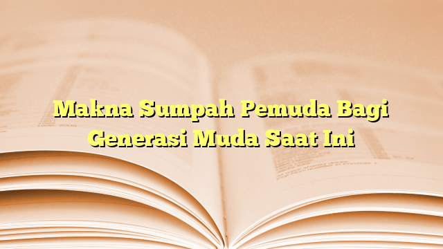 Makna Sumpah Pemuda Bagi Generasi Muda Saat Ini